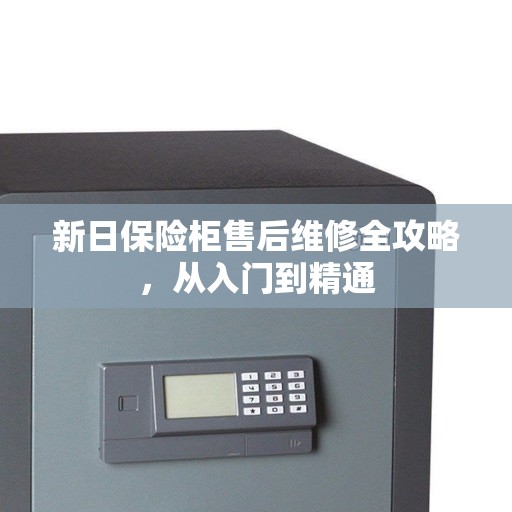 新日保险柜售后维修全攻略，从入门到精通