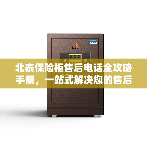 北泰保险柜售后电话全攻略手册，一站式解决您的售后需求