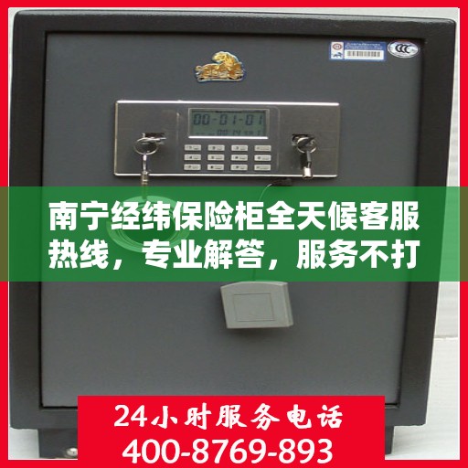 南宁经纬保险柜全天候客服热线，专业解答，服务不打烊