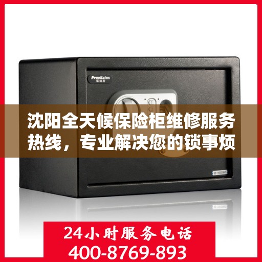 沈阳全天候保险柜维修服务热线，专业解决您的锁事烦恼！