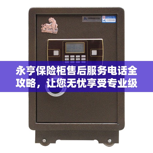 永亨保险柜售后服务电话全攻略，让您无忧享受专业级服务保障