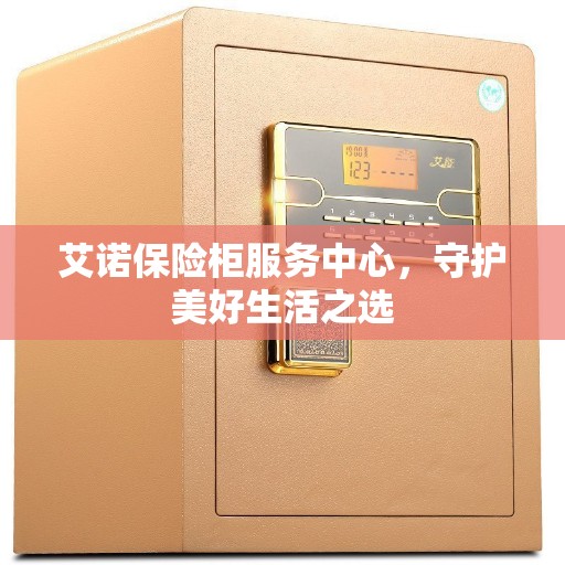 艾诺保险柜服务中心，守护美好生活之选