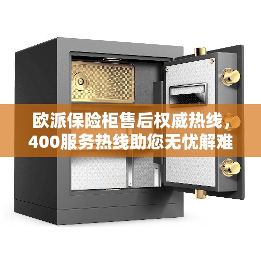 欧派保险柜售后权威热线，400服务热线助您无忧解难题