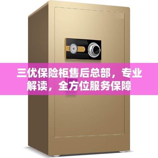 三优保险柜售后总部，专业解读，全方位服务保障