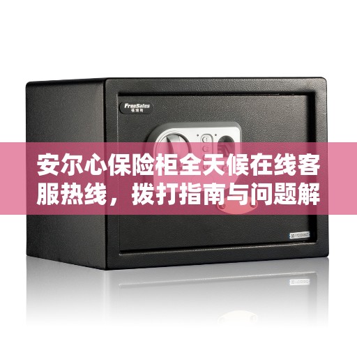 安尔心保险柜全天候在线客服热线，拨打指南与问题解决全攻略