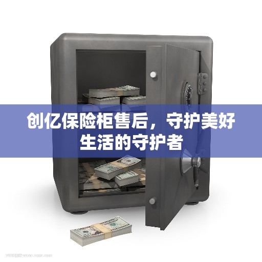 创亿保险柜售后，守护美好生活的守护者