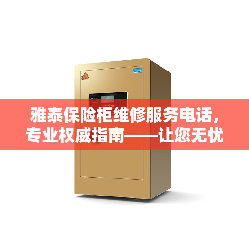 雅泰保险柜维修服务电话，专业权威指南——让您无忧解决保险柜故障问题
