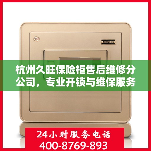 杭州久旺保险柜售后维修分公司，专业开锁与维保服务