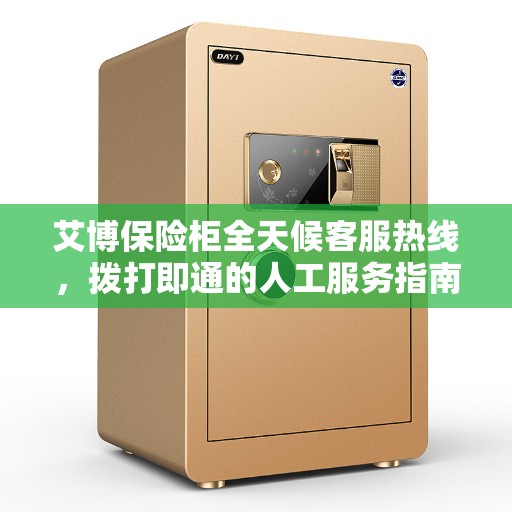 艾博保险柜全天候客服热线，拨打即通的人工服务指南