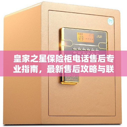 皇家之星保险柜电话售后专业指南，最新售后攻略与联系方式
