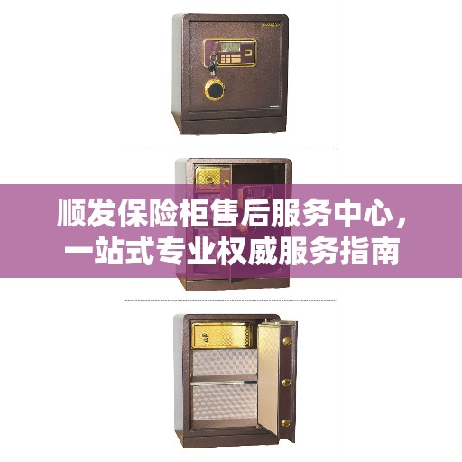 顺发保险柜售后服务中心，一站式专业权威服务指南