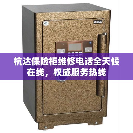 杭达保险柜维修电话全天候在线，权威服务热线