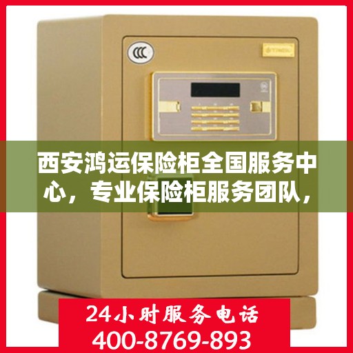 西安鸿运保险柜全国服务中心，专业保险柜服务团队，全方位保障您的安全需求