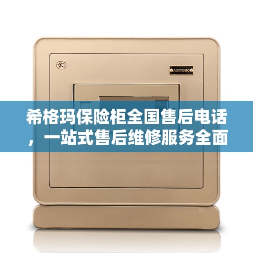 希格玛保险柜全国售后电话，一站式售后维修服务全面指南