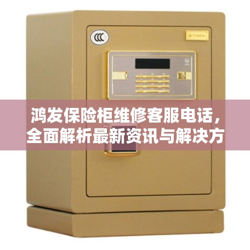 鸿发保险柜维修客服电话，全面解析最新资讯与解决方案