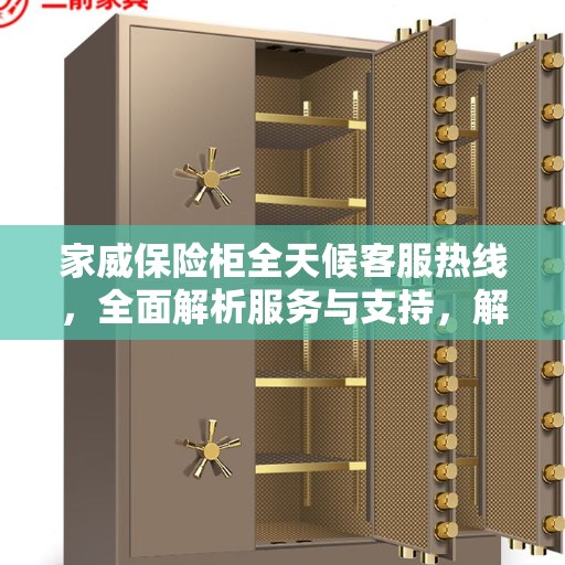 家威保险柜全天候客服热线，全面解析服务与支持，解答您的疑问与需求