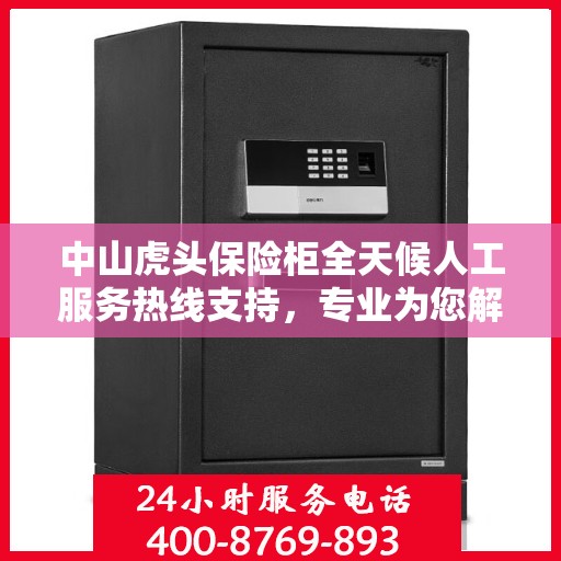 中山虎头保险柜全天候人工服务热线支持，专业为您解答疑问。