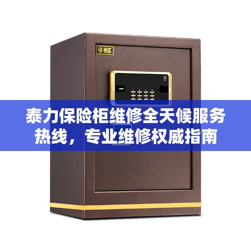 泰力保险柜维修全天候服务热线，专业维修权威指南