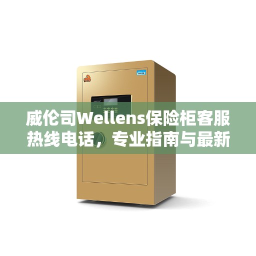 威伦司Wellens保险柜客服热线电话，专业指南与最新攻略全解析