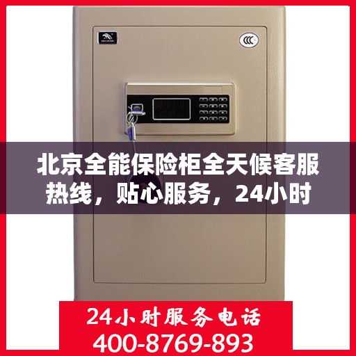 北京全能保险柜全天候客服热线，贴心服务，24小时人工支持