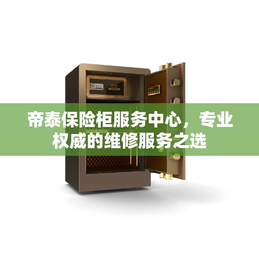 帝泰保险柜服务中心,专业权威的维修服务之选 帝泰保险柜服务中心,专业权威的维修服务之选