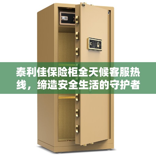 泰利佳保险柜全天候客服热线,缔造安全生活的守护者 泰利佳保险柜全天候客服热线,缔造安全生活的守护者