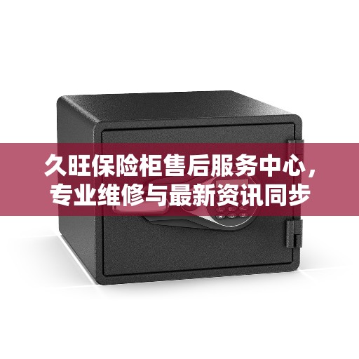 久旺保险柜售后服务中心,专业维修与最新资讯同步 久旺保险柜售后服务中心,专业维修与最新资讯同步