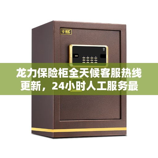 龙力保险柜全天候客服热线更新，24小时人工服务最新动态揭秘