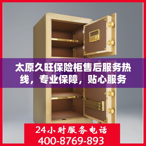太原久旺保险柜售后服务热线，专业保障，贴心服务