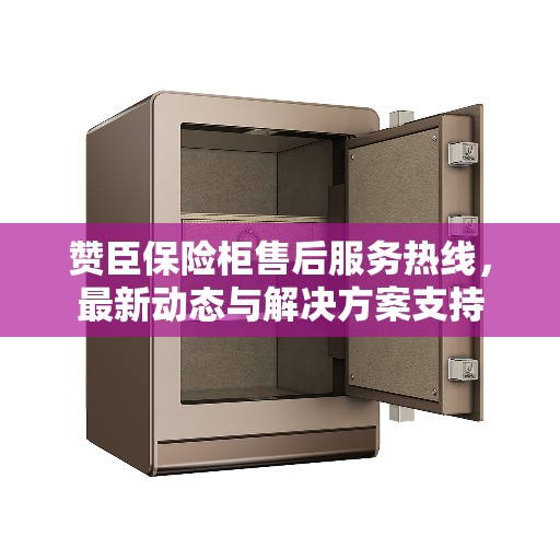 赞臣保险柜售后服务热线，最新动态与解决方案支持