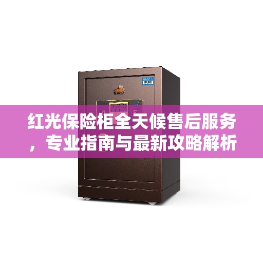 红光保险柜全天候售后服务，专业指南与最新攻略解析