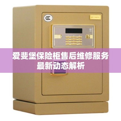 爱斐堡保险柜售后维修服务最新动态解析