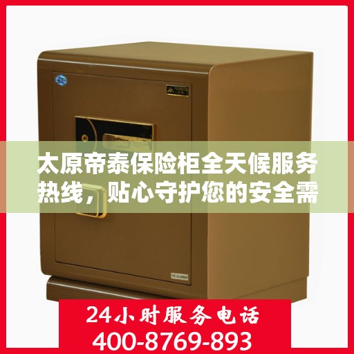 太原帝泰保险柜全天候服务热线，贴心守护您的安全需求