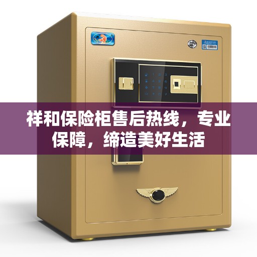 祥和保险柜售后热线，专业保障，缔造美好生活