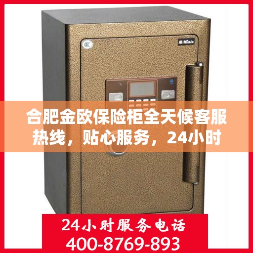 合肥金欧保险柜全天候客服热线，贴心服务，24小时人工支持