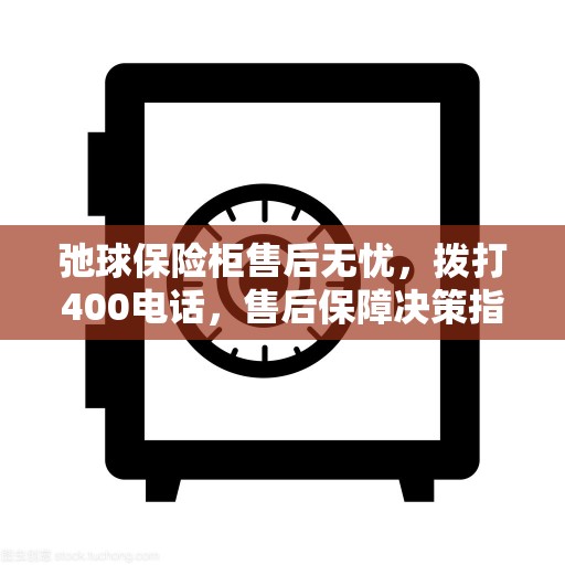 弛球保险柜售后无忧，拨打400电话，售后保障决策指南