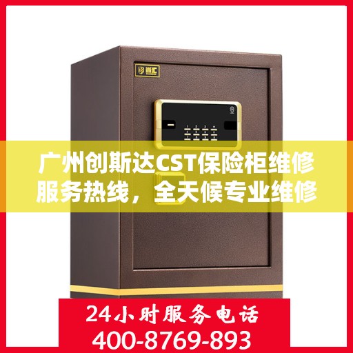 广州创斯达CST保险柜维修服务热线，全天候专业维修保障，24小时贴心服务电话