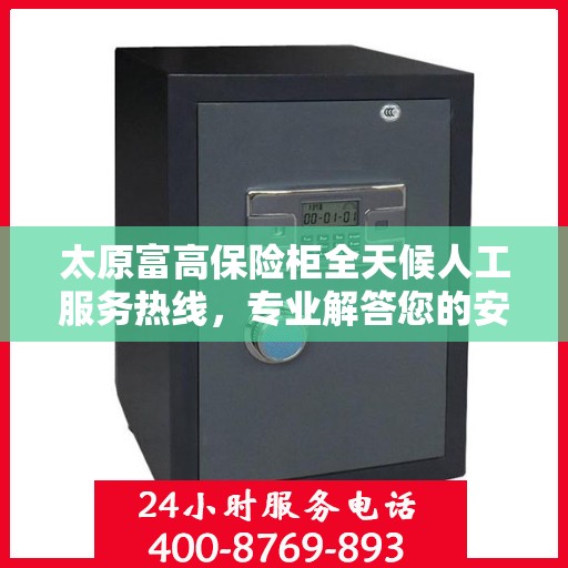 太原富高保险柜全天候人工服务热线，专业解答您的安全与信任之锁问题