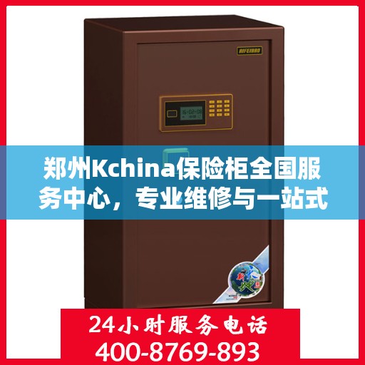 郑州Kchina保险柜全国服务中心，专业维修与一站式服务解决方案