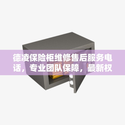 德凌保险柜维修售后服务电话，专业团队保障，最新权威推荐热线