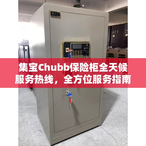 集宝Chubb保险柜全天候服务热线，全方位服务指南与解决方案