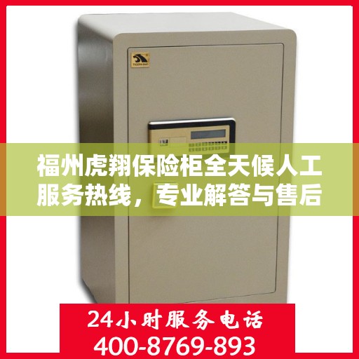 福州虎翔保险柜全天候人工服务热线，专业解答与售后无忧