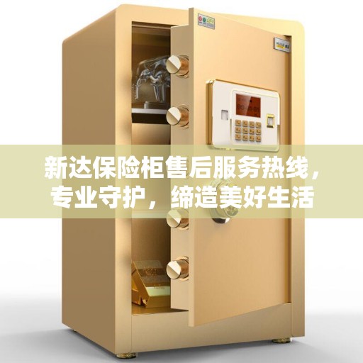 新达保险柜售后服务热线，专业守护，缔造美好生活