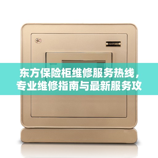 东方保险柜维修服务热线，专业维修指南与最新服务攻略