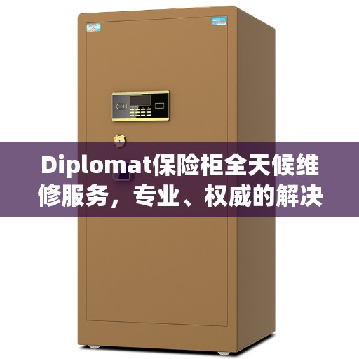 Diplomat保险柜全天候维修服务，专业、权威的解决方案