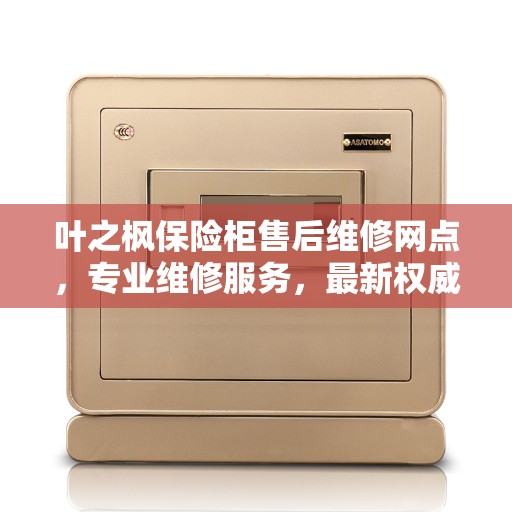 叶之枫保险柜售后维修网点，专业维修服务，最新权威推荐