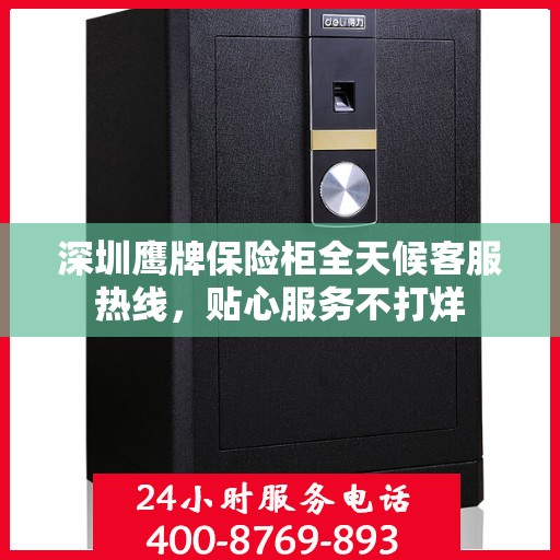 深圳鹰牌保险柜全天候客服热线，贴心服务不打烊