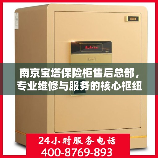 南京宝塔保险柜售后总部，专业维修与服务的核心枢纽