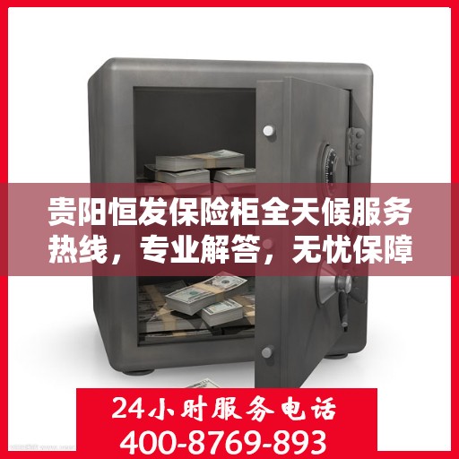 贵阳恒发保险柜全天候服务热线，专业解答，无忧保障
