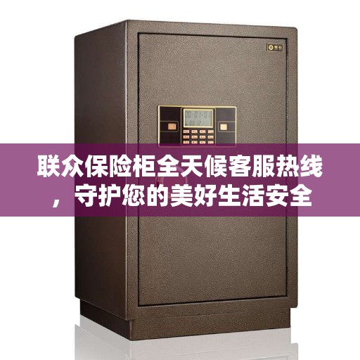 联众保险柜全天候客服热线，守护您的美好生活安全